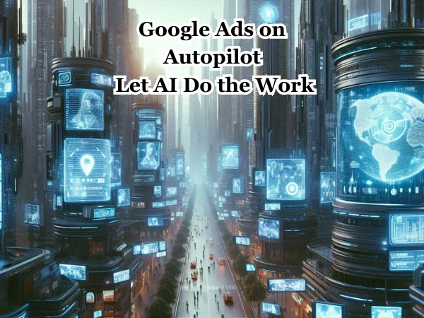 Google Ads on Autopilot: Let AI Do the Work